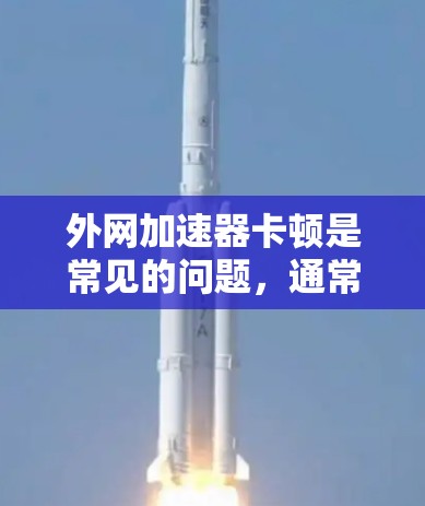外网加速器卡顿是常见的问题,通常可以通过以下步骤解决 外网加速器卡顿是常见的问题,通常可以通过以下步骤解决
