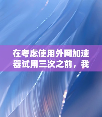 在考虑使用外网加速器试用三次之前,我需要做以下步骤和评估 在考虑使用外网加速器试用三次之前,我需要做以下步骤和评估