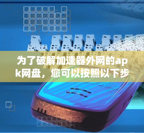 为了破解加速器外网的apk网盘，您可以按照以下步骤操作