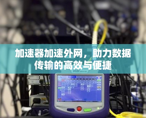 加速器加速外网,助力数据传输的高效与便捷 加速器加速外网,助力数据传输的高效与便捷