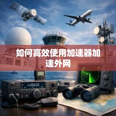 如何高效使用加速器加速外网 如何高效使用加速器加速外网