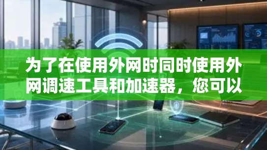 为了在使用外网时同时使用外网调速工具和加速器,您可以按照以下步骤进行配置 为了在使用外网时同时使用外网调速工具和加速器,您可以按照以下步骤进行配置