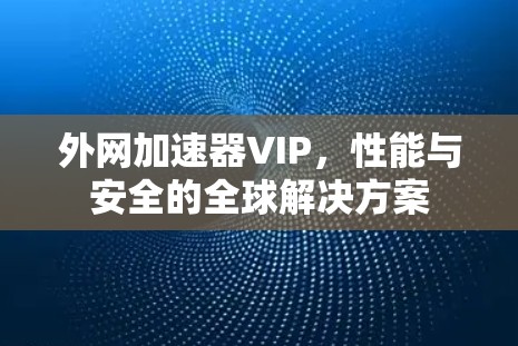 外网加速器VIP,性能与安全的全球解决方案 外网加速器VIP,性能与安全的全球解决方案
