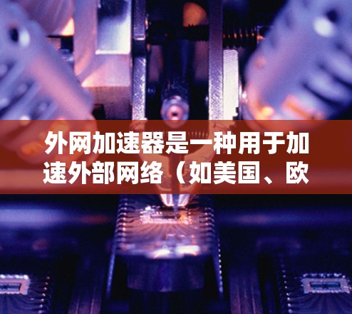 外网加速器是一种用于加速外部网络（如美国、欧盟、日本等）服务器连接到本地计算机的工具。其主要目的是通过网络加速技术提升服务器的响应速度和性能。以下是对外网加速器原理的详细分析