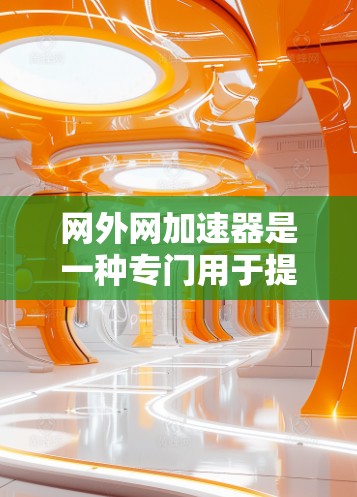 网外网加速器是一种专门用于提升网络速度和优化网络连接的工具。以下是对网外网加速器的详细总结 网外网加速器是一种专门用于提升网络速度和优化网络连接的工具。以下是对网外网加速器的详细总结