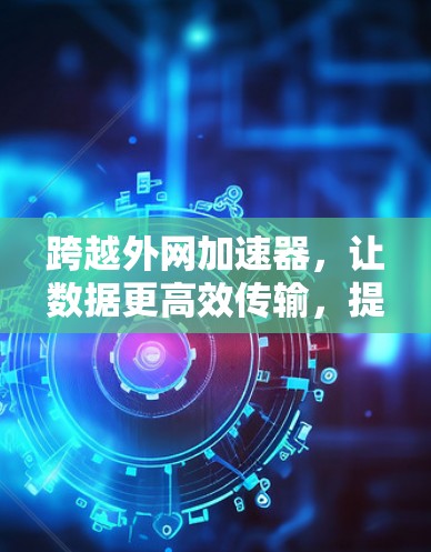 跨越外网加速器,让数据更高效传输,提升网络体验 跨越外网加速器,让数据更高效传输,提升网络体验