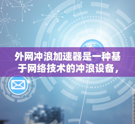 外网冲浪加速器是一种基于网络技术的冲浪设备，旨在通过信号处理和自动化控制，加速冲浪过程，帮助用户更快完成更长的距离或更快的速度。以下是对该工具的详细总结和分析