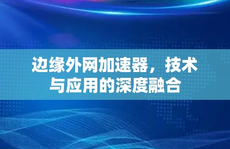 边缘外网加速器，技术与应用的深度融合