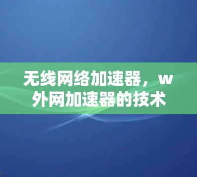 无线网络加速器,w外网加速器的技术与应用 无线网络加速器,w外网加速器的技术与应用