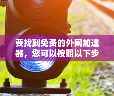 要找到免费的外网加速器,您可以按照以下步骤进行 要找到免费的外网加速器,您可以按照以下步骤进行