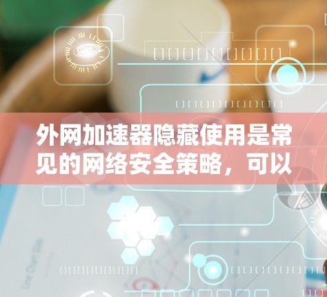 外网加速器隐藏使用是常见的网络安全策略，可以减少网络感染的风险。以下是一些隐藏的加速器推荐，帮助您安全连接外网