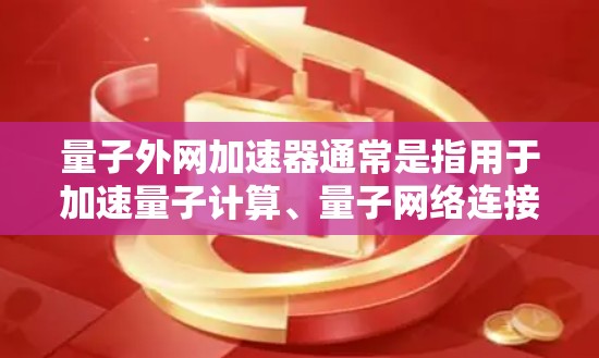 量子外网加速器通常是指用于加速量子计算、量子网络连接或量子通信的硬件和软件设备。量子计算和量子网络属于量子技术领域，涉及量子信息、量子纠缠、量子通信等复杂概念。以下是关于量子外网加速器的一些关键点