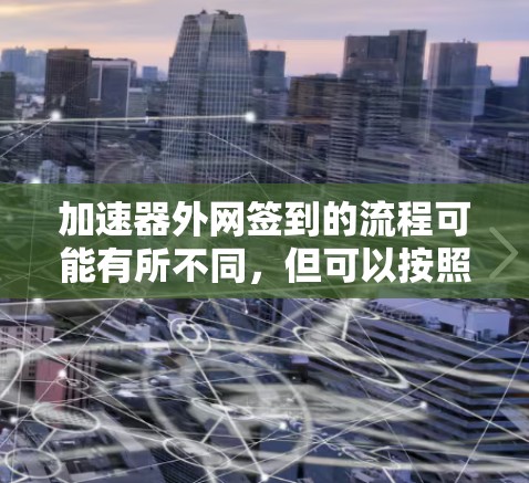 加速器外网签到的流程可能有所不同,但可以按照以下步骤进行 加速器外网签到的流程可能有所不同,但可以按照以下步骤进行