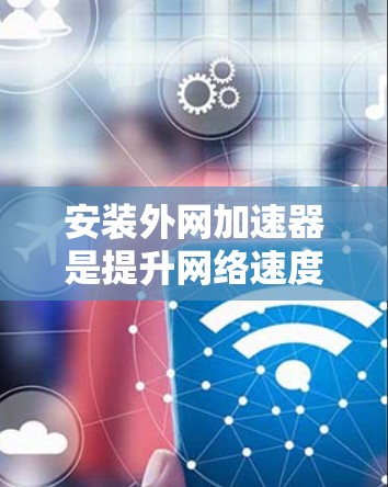 安装外网加速器是提升网络速度的必要步骤,尤其对于对网络速度要求较高的用户来说。以下是使用外网加速器的步骤和一些常用推荐 安装外网加速器是提升网络速度的必要步骤,尤其对于对网络速度要求较高的用户来说。以下是使用外网加速器的步骤和一些常用推荐