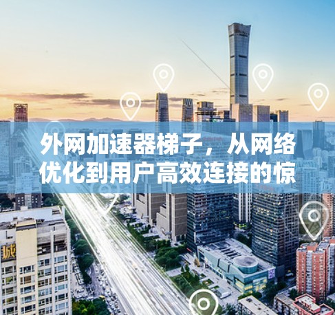 外网加速器梯子,从网络优化到用户高效连接的惊喜之旅 外网加速器梯子,从网络优化到用户高效连接的惊喜之旅