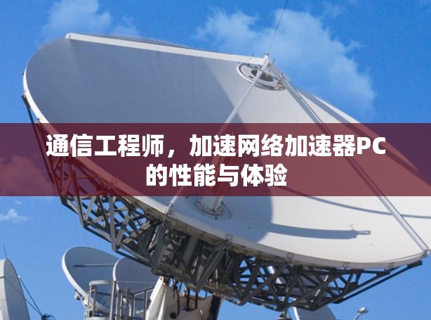 通信工程师,加速网络加速器PC的性能与体验 通信工程师,加速网络加速器PC的性能与体验