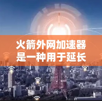 火箭外网加速器是一种用于延长火箭寿命的装置,主要通过加速外网来减少燃料消耗,延长飞行时间。以下是对其工作的详细分析 火箭外网加速器是一种用于延长火箭寿命的装置,主要通过加速外网来减少燃料消耗,延长飞行时间。以下是对其工作的详细分析
