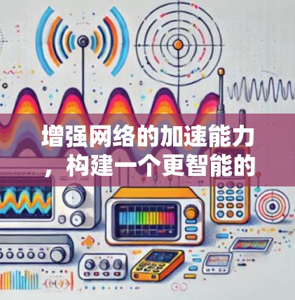 增强网络的加速能力,构建一个更智能的未来网络 增强网络的加速能力,构建一个更智能的未来网络