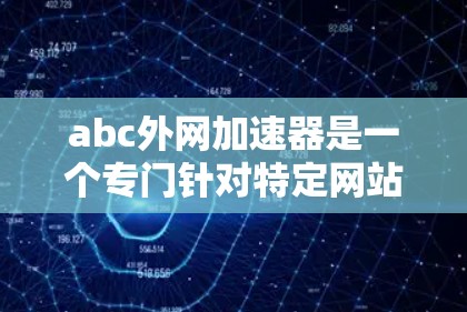 abc外网加速器是一个专门针对特定网站的加速工具，旨在提升网站加载速度和减少延迟。以下是关于该工具的主要功能、使用步骤和注意事项的总结