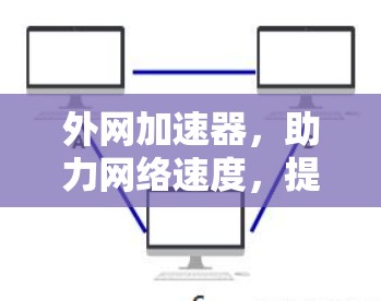 外网加速器，助力网络速度，提升用户体验，助您告别网络冗余！