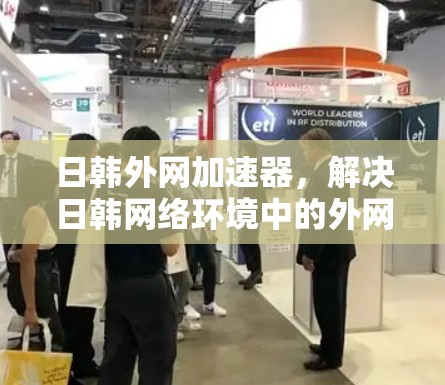 日韩外网加速器,解决日韩网络环境中的外网问题 日韩外网加速器,解决日韩网络环境中的外网问题