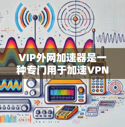 VIP外网加速器是一种专门用于加速VPN或外网连接的工具,旨在帮助用户更快地下载文件或连接到高速网络。以下是关于VIP外网加速器的详细介绍 VIP外网加速器是一种专门用于加速VPN或外网连接的工具,旨在帮助用户更快地下载文件或连接到高速网络。以下是关于VIP外网加速器的详细介绍