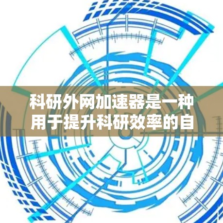科研外网加速器是一种用于提升科研效率的自动化设备，主要通过以下几点功能来实现