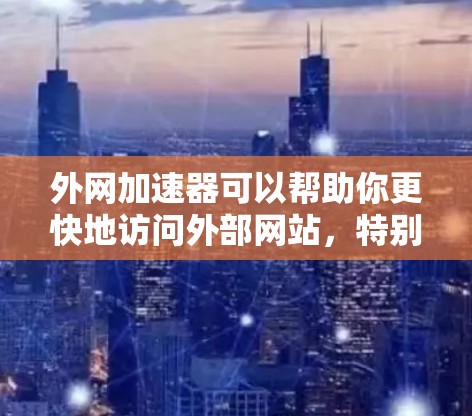 外网加速器可以帮助你更快地访问外部网站，特别是在服务器延迟较高的情况下。以下是一些推荐的工具和方法，供你参考