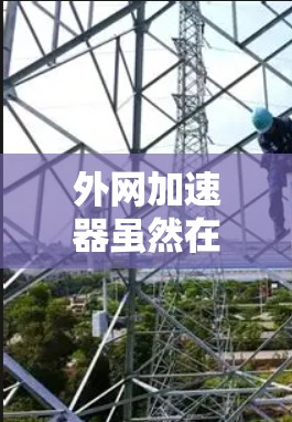 外网加速器虽然在某些情况下可以提升下载速度，但效果不佳时可能需要考虑以下因素