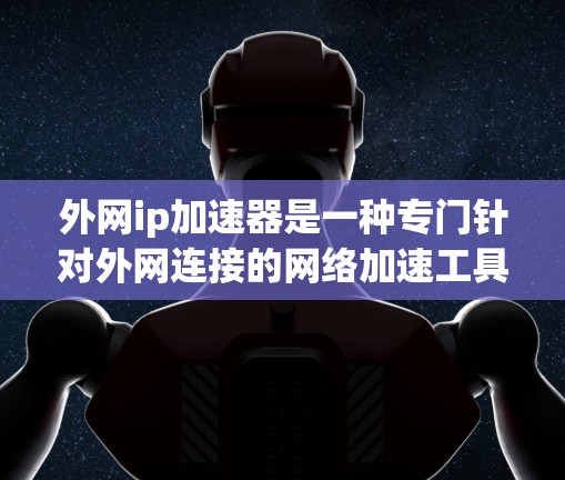 外网ip加速器是一种专门针对外网连接的网络加速工具,可以帮助用户更快、更 reliably地连接到互联网。以下是一些常见的外网ip加速器的功能和使用方法,以及一些可能的使用场景 外网ip加速器是一种专门针对外网连接的网络加速工具,可以帮助用户更快、更 reliably地连接到互联网。以下是一些常见的外网ip加速器的功能和使用方法,以及一些可能的使用场景