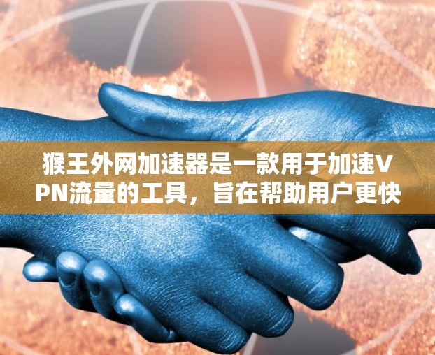 猴王外网加速器是一款用于加速VPN流量的工具，旨在帮助用户更快地接入互联网。以下是对该工具的详细介绍