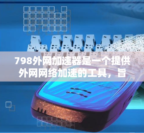 798外网加速器是一个提供外网网络加速的工具，旨在帮助用户在使用浏览器时更快地访问网页。以下是关于如何使用798外网加速器的步骤说明