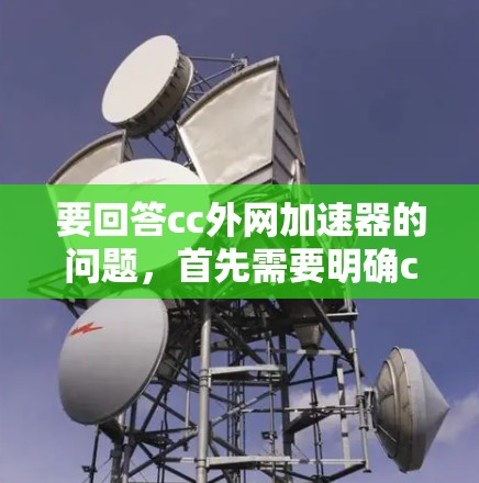 要回答cc外网加速器的问题，首先需要明确cc和外网在上下文中的具体含义。在技术领域，cc可能指custom（自定义）或custom-built（自定义开发）而外网通常指外部网络