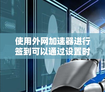 使用外网加速器进行签到可以通过设置时间范围来实现。以下是一个详细的步骤指南,帮助您在外网加速器中设置签到功能 使用外网加速器进行签到可以通过设置时间范围来实现。以下是一个详细的步骤指南,帮助您在外网加速器中设置签到功能