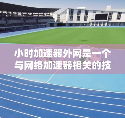 小时加速器外网是一个与网络加速器相关的技术概念,结合了网络加速和外部网络连接。以下是对其的详细解释 小时加速器外网是一个与网络加速器相关的技术概念,结合了网络加速和外部网络连接。以下是对其的详细解释
