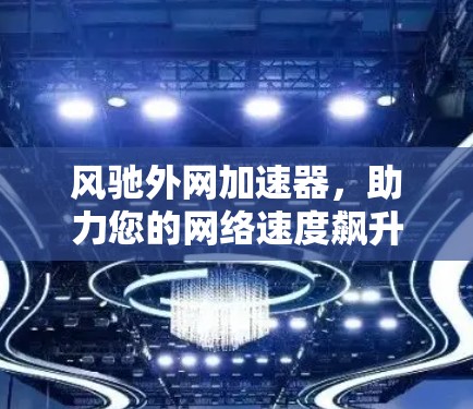 风驰外网加速器,助力您的网络速度飙升! 风驰外网加速器,助力您的网络速度飙升!
