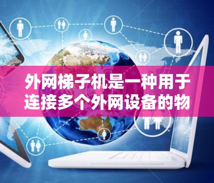 外网梯子机是一种用于连接多个外网设备的物理设备,旨在提供可靠、灵活的网络连接解决方案。以下是关于外网梯子机的详细总结 外网梯子机是一种用于连接多个外网设备的物理设备,旨在提供可靠、灵活的网络连接解决方案。以下是关于外网梯子机的详细总结