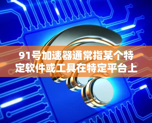 91号加速器通常指某个特定软件或工具在特定平台上的版本编号。如果你指的是某种特定的加速器(如91号加速器在某个软件或工具中的版本)请提供更多信息以便更准确地回答 91号加速器通常指某个特定软件或工具在特定平台上的版本编号。如果你指的是某种特定的加速器(如91号加速器在某个软件或工具中的版本)请提供更多信息以便更准确地回答