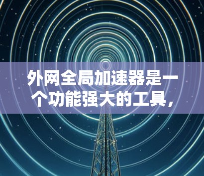 外网全局加速器是一个功能强大的工具,用于加速网络连接,提升下载速度。以下是详细的使用步骤和功能说明 外网全局加速器是一个功能强大的工具,用于加速网络连接,提升下载速度。以下是详细的使用步骤和功能说明