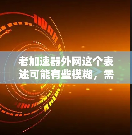 老加速器外网这个表述可能有些模糊，需要进一步澄清。以下是一些可能的解释和建议