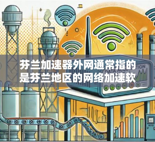 芬兰加速器外网通常指的是芬兰地区的网络加速软件或设备,旨在加速网络速度以提高用户体验。以下是一些可能涉及的方面和回答 芬兰加速器外网通常指的是芬兰地区的网络加速软件或设备,旨在加速网络速度以提高用户体验。以下是一些可能涉及的方面和回答