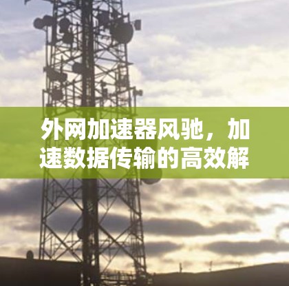 外网加速器风驰,加速数据传输的高效解决方案 外网加速器风驰,加速数据传输的高效解决方案