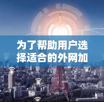 为了帮助用户选择适合的外网加速器，以下是一个有条理的总结和建议