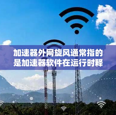 加速器外网旋风通常指的是加速器软件在运行时释放了不必要的资源，导致网络不稳定或中断。这种情况可能与加速器的安全漏洞、包泄露或者网络环境有关。以下是一些可能的原因和解决方案