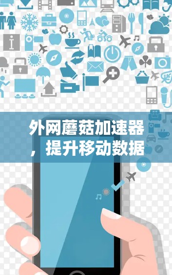 外网蘑菇加速器，提升移动数据传输效率的秘钥