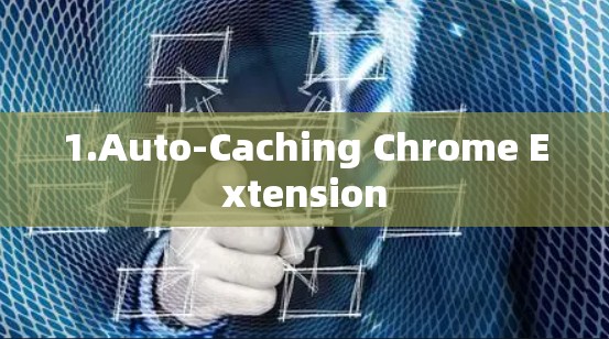 1.Auto-Caching Chrome Extension 1.Auto-Caching Chrome Extension
