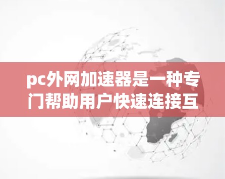 pc外网加速器是一种专门帮助用户快速连接互联网的软件工具，通常包括加速和过滤功能。以下是关于pc外网加速器的详细解答