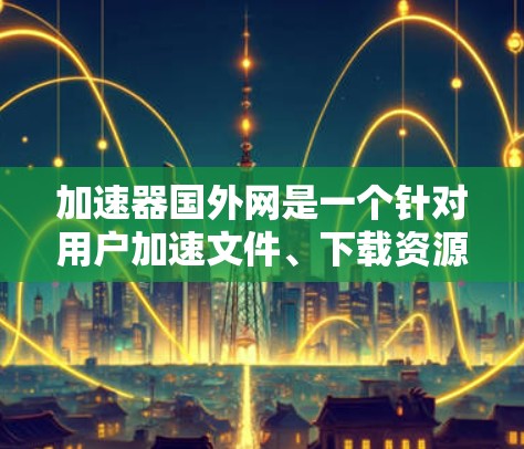 加速器国外网是一个针对用户加速文件、下载资源和其他操作的网络加速工具,主要面向需要更快下载或上传资源的用户。它通常通过多种方式提供加速服务,包括网络加速、云加速和本地加速。以下是对该工具的详细分析 加速器国外网是一个针对用户加速文件、下载资源和其他操作的网络加速工具,主要面向需要更快下载或上传资源的用户。它通常通过多种方式提供加速服务,包括网络加速、云加速和本地加速。以下是对该工具的详细分析