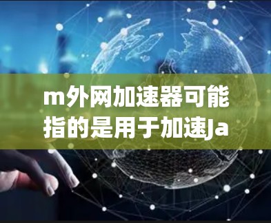m外网加速器可能指的是用于加速Java外网资源的工具。Java外网加速器通常用于加速从内网访问外网资源（如数据库、文件系统等）的请求，从而提高性能。以下是一些常见的Java外网加速器工具