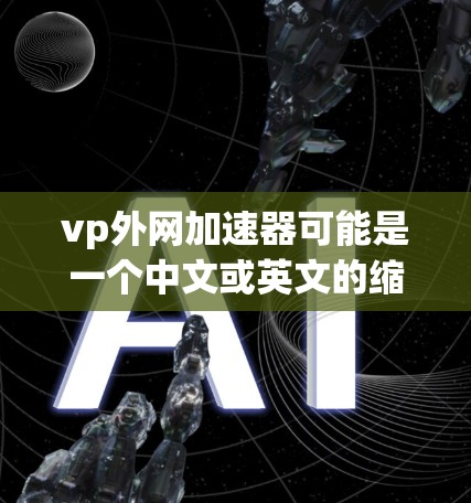 vp外网加速器可能是一个中文或英文的缩写，具体含义需要根据上下文来判断。以下是几种可能的解释和建议